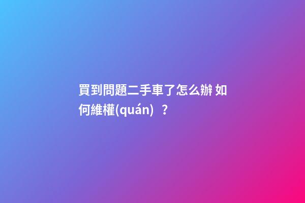 買到問題二手車了怎么辦 如何維權(quán)？